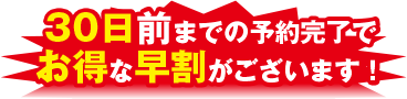 30日前までの予約完了でお得な早割がございます！