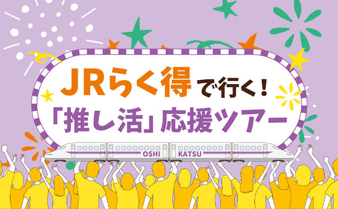 JRらく得で行く！「推し活」応援ツアー